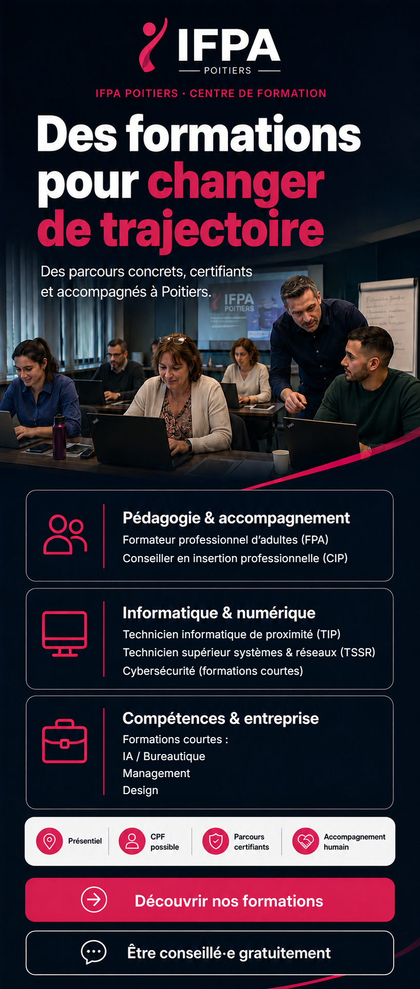 Kakémono IFPA Poitiers 2026 — Des formations pour changer de trajectoire. Pédagogie et accompagnement : Formateur professionnel d'adultes (FPA), Conseiller en insertion professionnelle (CIP). Informatique et numérique : Technicien informatique de proximité (TIP), Technicien supérieur systèmes et réseaux (TSSR), cybersécurité en formations courtes. Compétences et entreprise, formations courtes : IA, bureautique, management, design.